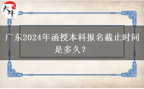 廣東2024年函授本科報(bào)名截止時(shí)間是多久？