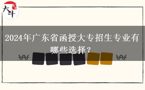 2024年廣東省函授大專招生專業(yè)有哪些選擇？
