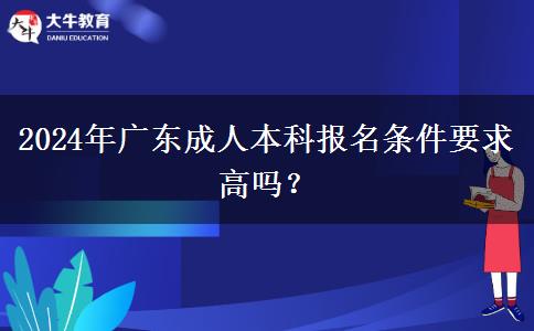 2024年廣東成人本科報(bào)名條件要求高嗎？