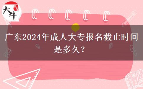 廣東2024年成人大專報名截止時間是多久？