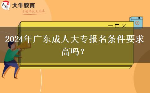 2024年廣東成人大專報(bào)名條件要求高嗎？