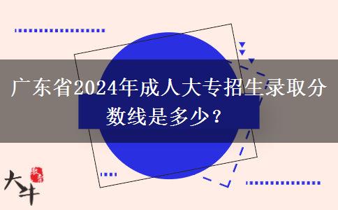 廣東省2024年成人大專招生錄取分?jǐn)?shù)線是多少？