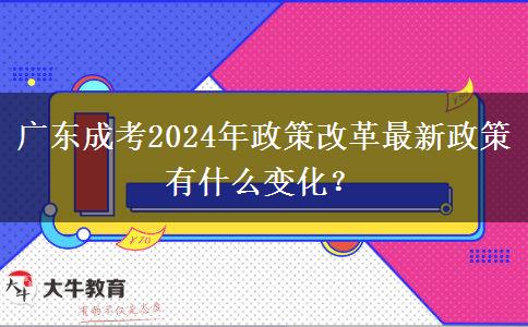 廣東成考2024年政策改革最新政策有什么變化？