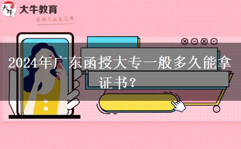 2024年廣東函授大專一般多久能拿證書？