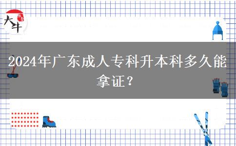 2024年廣東成人專科升本科多久能拿證？