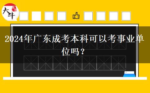 2024年廣東成考本科可以考事業(yè)單位嗎？