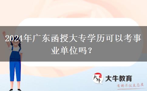 2024年廣東函授大專學(xué)歷可以考事業(yè)單位嗎？