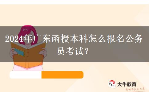 2024年廣東函授本科怎么報(bào)名公務(wù)員考試？