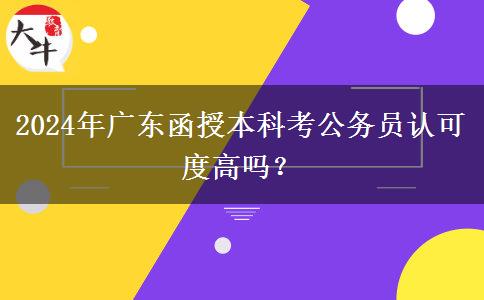 2024年廣東函授本科考公務(wù)員認可度高嗎？