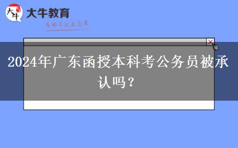 2024年廣東函授本科考公務員被承認嗎？