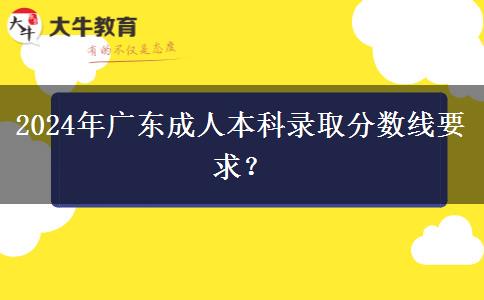 2024年廣東成人本科錄取分?jǐn)?shù)線要求？
