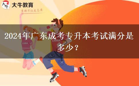 2024年廣東成考專升本考試滿分是多少？