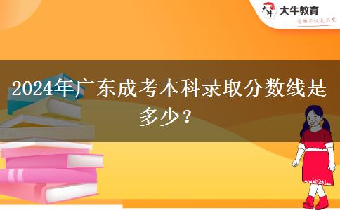 2024年廣東成考本科錄取分?jǐn)?shù)線是多少？