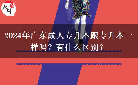 2024年廣東成人專升本跟專升本一樣嗎？有什么區(qū)別？