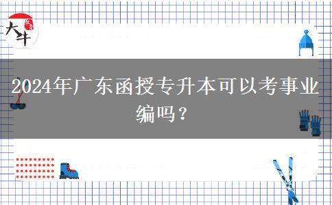 2024年廣東函授專升本可以考事業(yè)編嗎？