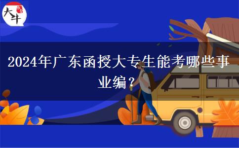 2024年廣東函授大專生能考哪些事業(yè)編？