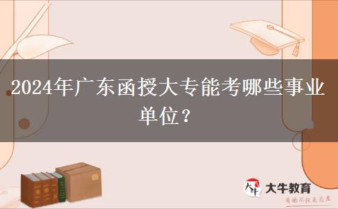 2024年廣東函授大專能考哪些事業(yè)單位？
