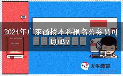 2024年廣東函授本科報名公務(wù)員可以嗎？