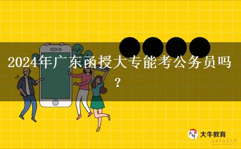 2024年廣東函授大專能考公務(wù)員嗎？