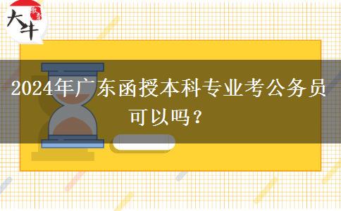 2024年廣東函授本科專(zhuān)業(yè)考公務(wù)員可以嗎？