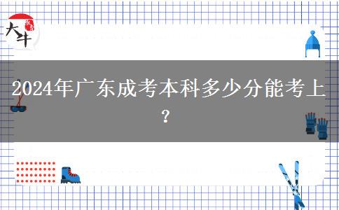 2024年廣東成考本科多少分能考上？