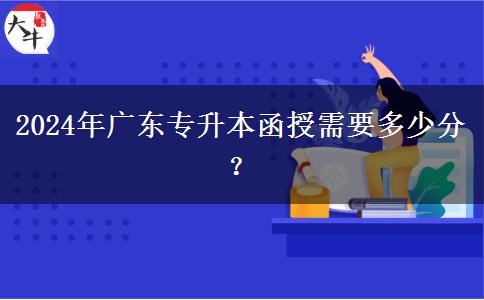 2024年廣東專升本函授需要多少分？