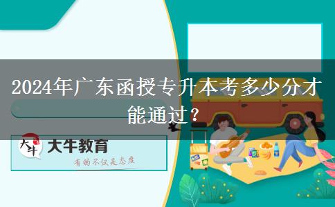 2024年廣東函授專升本考多少分才能通過？
