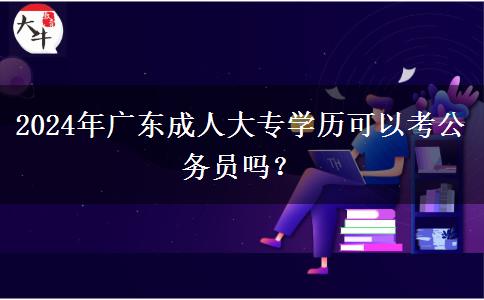 2024年廣東成人大專學歷可以考公務員嗎？