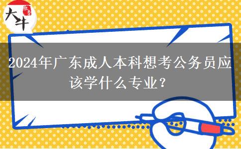 2024年廣東成人本科想考公務(wù)員應(yīng)該學(xué)什么專業(yè)？