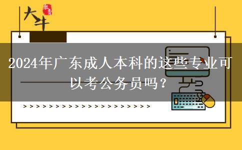 2024年廣東成人本科的這些專業(yè)可以考公務員嗎？