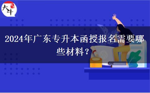 2024年廣東專升本函授報(bào)名需要哪些材料？
