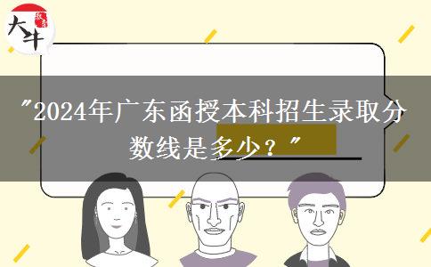 2024年廣東函授本科招生錄取分?jǐn)?shù)線是多少？