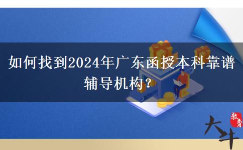 如何找到2024年廣東函授本科靠譜輔導(dǎo)機(jī)構(gòu)？