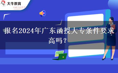 報(bào)名2024年廣東函授大專條件要求高嗎？