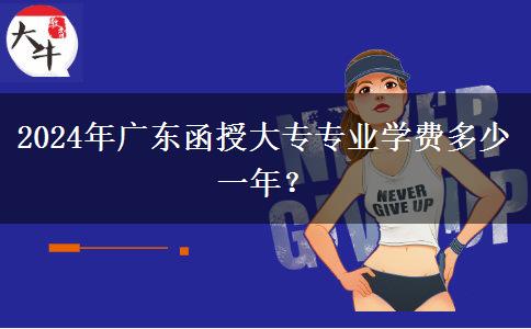 2024年廣東函授大專專業(yè)學(xué)費(fèi)多少一年？