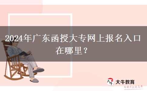 2024年廣東函授大專網(wǎng)上報名入口在哪里？