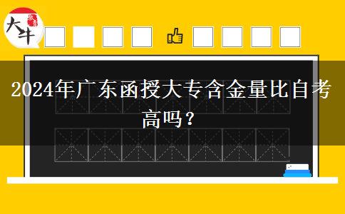 2024年廣東函授大專含金量比自考高嗎？
