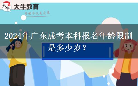 2024年廣東成考本科報名年齡限制是多少歲？