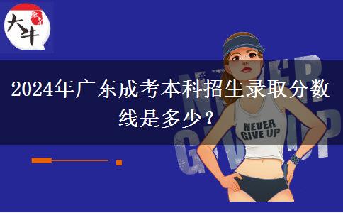 2024年廣東成考本科招生錄取分?jǐn)?shù)線(xiàn)是多少？
