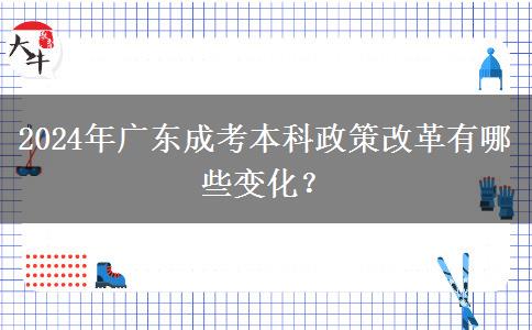 2024年廣東成考本科政策改革有哪些變化？