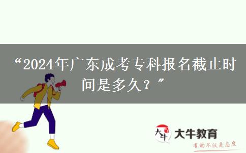 “2024年廣東成考專科報(bào)名截止時(shí)間是多久？