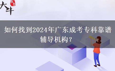如何找到2024年廣東成考專科靠譜輔導(dǎo)機構(gòu)？