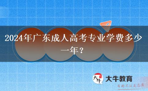 2024年廣東成人高考專業(yè)學費多少一年？