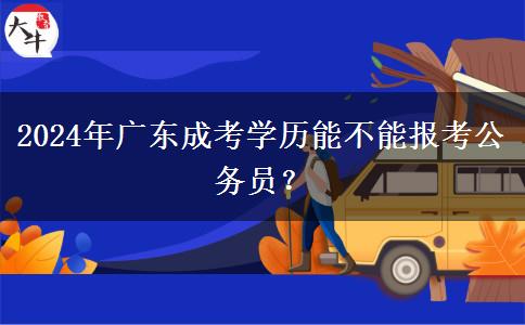 2024年廣東成考學(xué)歷能不能報(bào)考公務(wù)員？