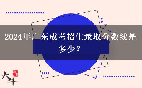 2024年廣東成考招生錄取分?jǐn)?shù)線是多少？
