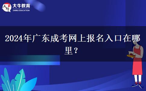 2024年廣東成考網(wǎng)上報(bào)名入口在哪里？