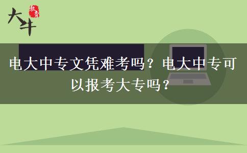 電大中專(zhuān)文憑難考嗎？電大中專(zhuān)可以報(bào)考大專(zhuān)嗎？