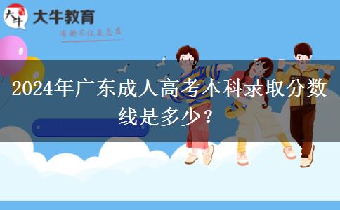 2024年廣東成人高考本科錄取分?jǐn)?shù)線是多少？