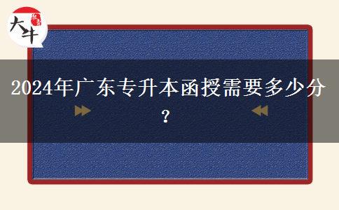 2024年廣東專升本函授需要多少分？