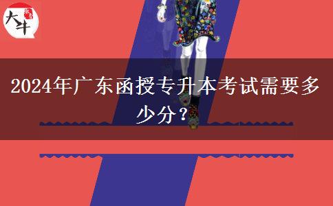 2024年廣東函授專升本考試需要多少分？